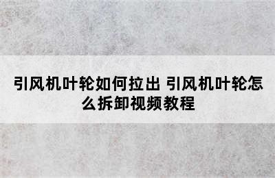 引风机叶轮如何拉出 引风机叶轮怎么拆卸视频教程